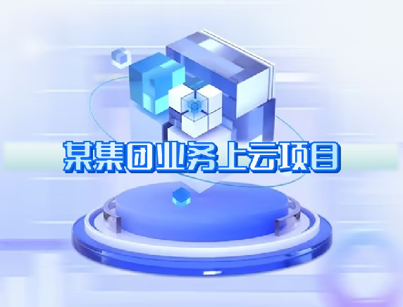 某集團業(yè)務上云項目 某集團業(yè)務上云項目